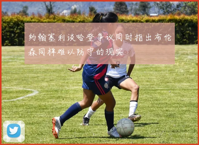 约翰塞利谈哈登争议同时指出布伦森同样难以防守的现实