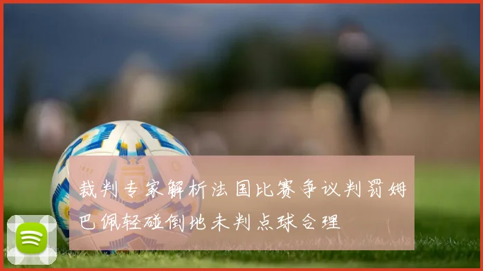 裁判专家解析法国比赛争议判罚姆巴佩轻碰倒地未判点球合理