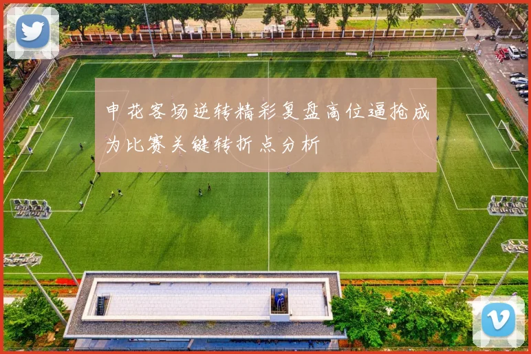 申花客场逆转精彩复盘高位逼抢成为比赛关键转折点分析