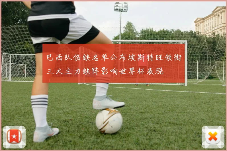 巴西队伤缺名单公布埃斯特旺领衔三大主力缺阵影响世界杯表现