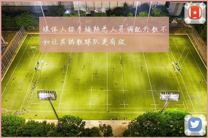 媒体人称李楠熟悉人员调配外教不如让其执教球队更有效