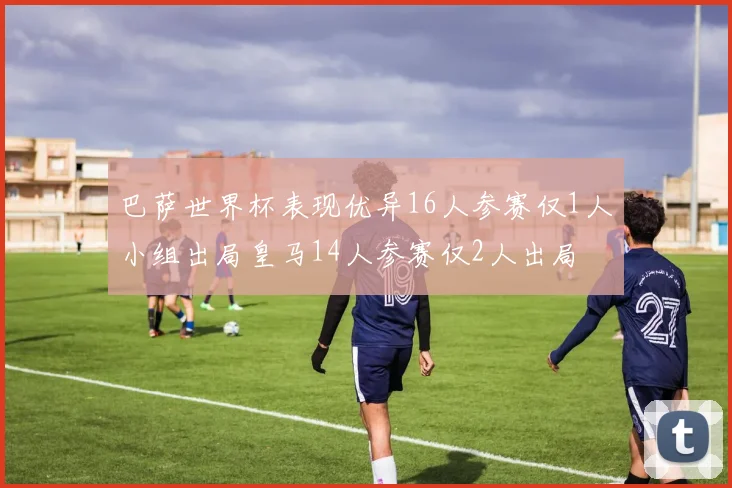 巴萨世界杯表现优异16人参赛仅1人小组出局皇马14人参赛仅2人出局