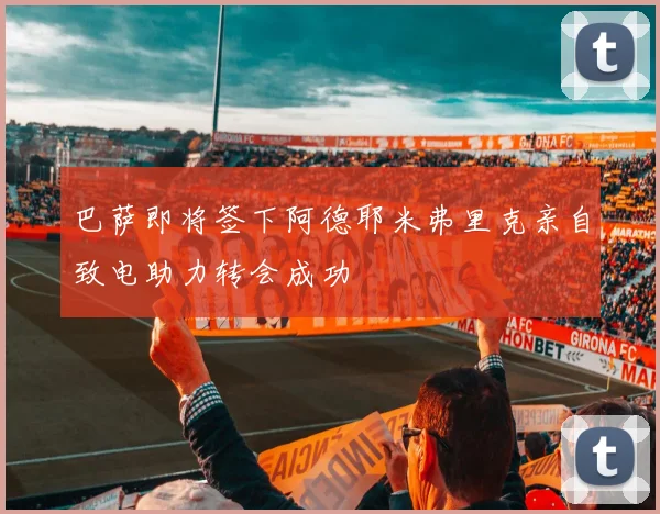 巴萨即将签下阿德耶米弗里克亲自致电助力转会成功