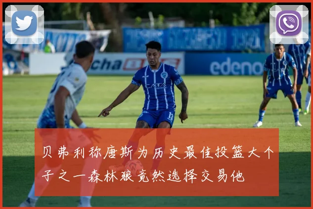 贝弗利称唐斯为历史最佳投篮大个子之一森林狼竟然选择交易他