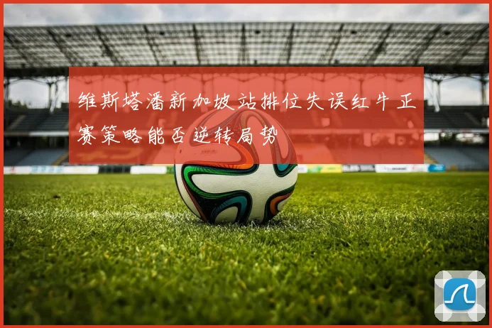 维斯塔潘新加坡站排位失误红牛正赛策略能否逆转局势