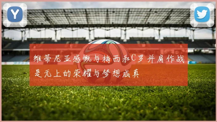 维蒂尼亚感慨与梅西和C罗并肩作战是无上的荣耀与梦想成真