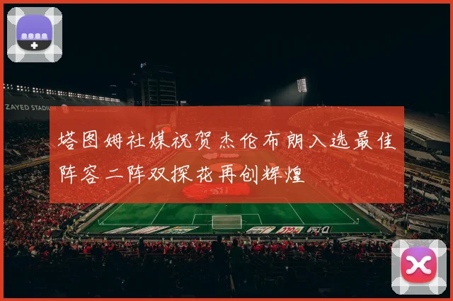 塔图姆社媒祝贺杰伦布朗入选最佳阵容二阵双探花再创辉煌