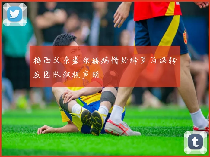梅西父亲豪尔赫病情好转罗马诺转发团队积极声明