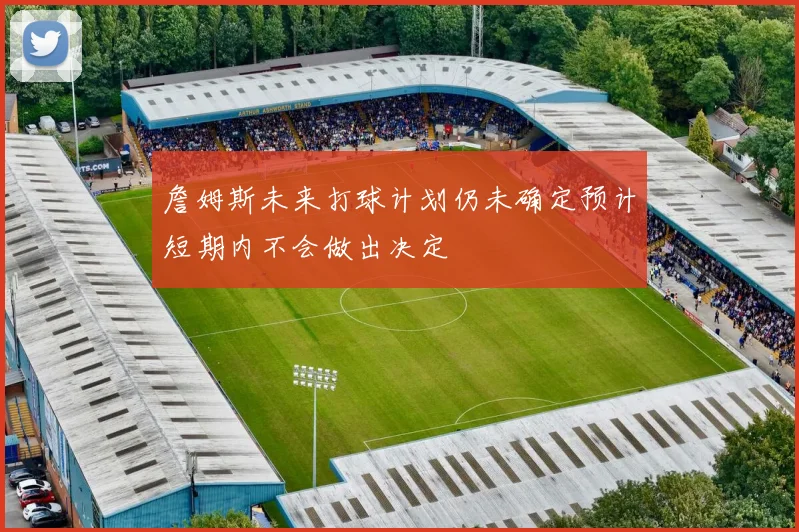 詹姆斯未来打球计划仍未确定预计短期内不会做出决定