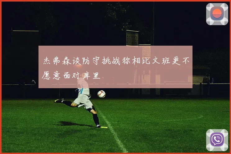 杰弗森谈防守挑战称相比文班更不愿意面对库里