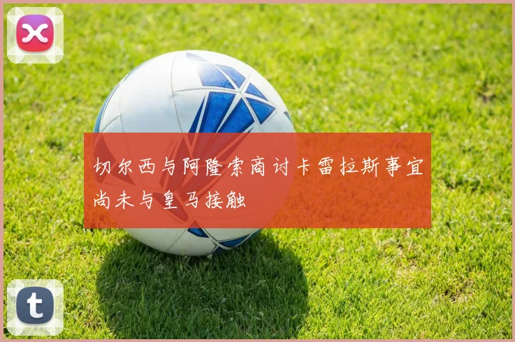 切尔西与阿隆索商讨卡雷拉斯事宜尚未与皇马接触