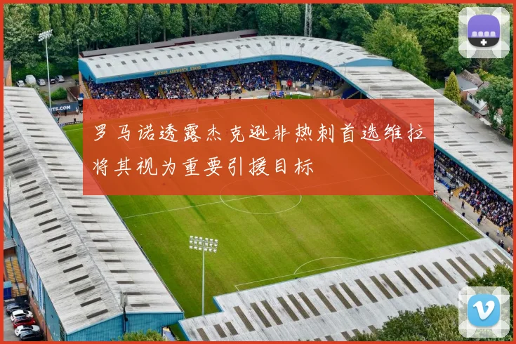 罗马诺透露杰克逊非热刺首选维拉将其视为重要引援目标