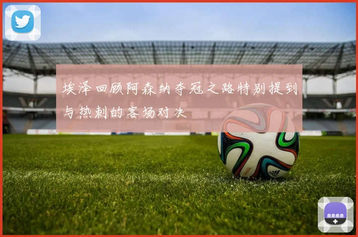 埃泽回顾阿森纳夺冠之路特别提到与热刺的客场对决