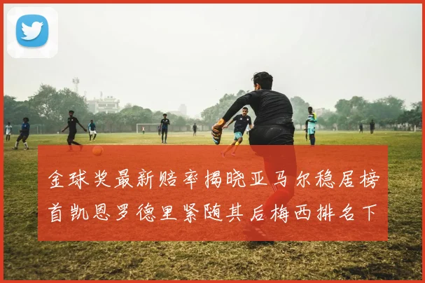 金球奖最新赔率揭晓亚马尔稳居榜首凯恩罗德里紧随其后梅西排名下滑至第四
