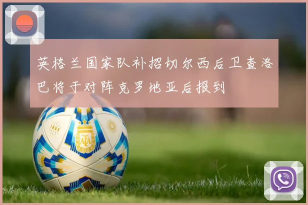 英格兰国家队补招切尔西后卫查洛巴将于对阵克罗地亚后报到