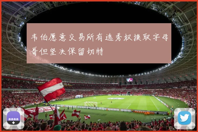 韦伯愿意交易所有选秀权换取字母哥但坚决保留切特