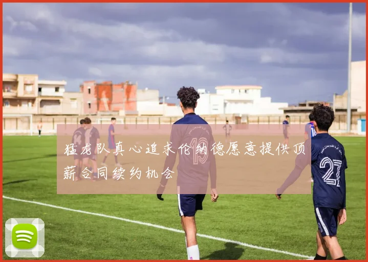 猛龙队真心追求伦纳德愿意提供顶薪合同续约机会