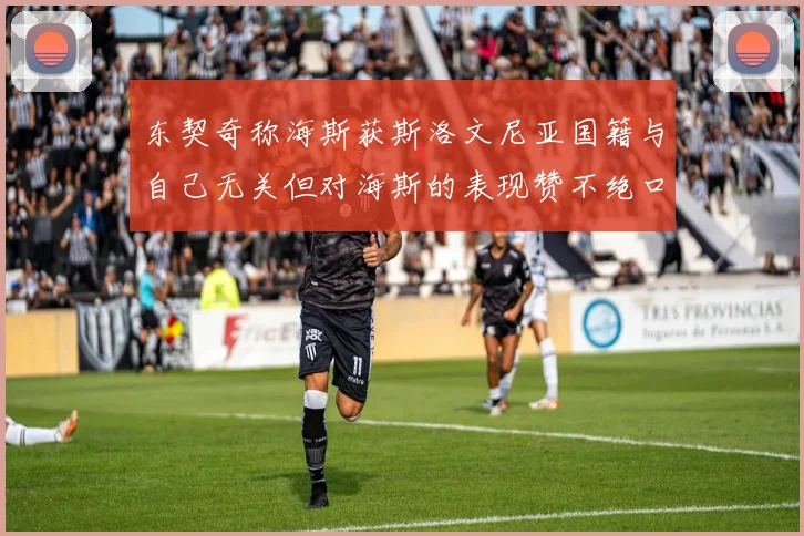 东契奇称海斯获斯洛文尼亚国籍与自己无关但对海斯的表现赞不绝口