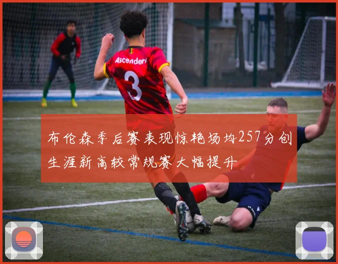 布伦森季后赛表现惊艳场均257分创生涯新高较常规赛大幅提升