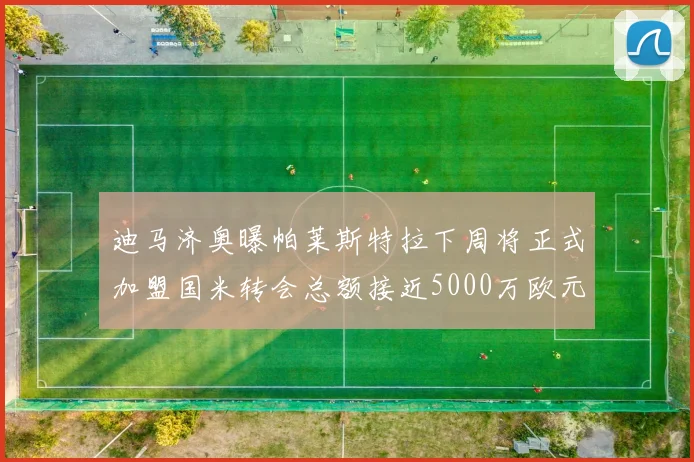 迪马济奥曝帕莱斯特拉下周将正式加盟国米转会总额接近5000万欧元