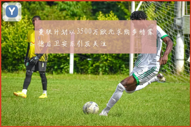 曼联计划以3500万欧元求购多特蒙德后卫安东引发关注