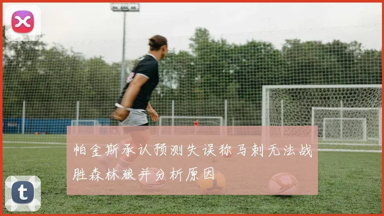 帕金斯承认预测失误称马刺无法战胜森林狼并分析原因