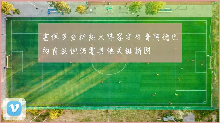富保罗分析热火阵容字母哥阿德巴约首发但仍需其他关键拼图