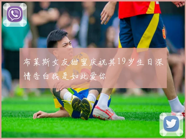 布莱斯女友甜蜜庆祝其19岁生日深情告白我是如此爱你