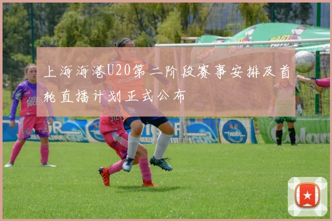 上海海港U20第二阶段赛事安排及首轮直播计划正式公布