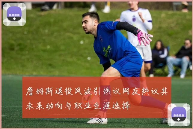 詹姆斯退役风波引热议网友热议其未来动向与职业生涯选择