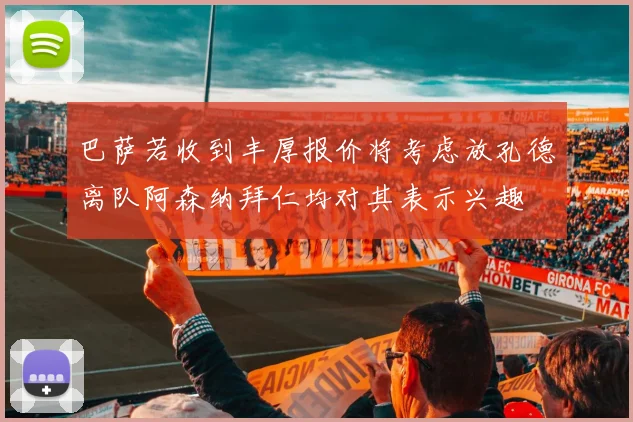 巴萨若收到丰厚报价将考虑放孔德离队阿森纳拜仁均对其表示兴趣