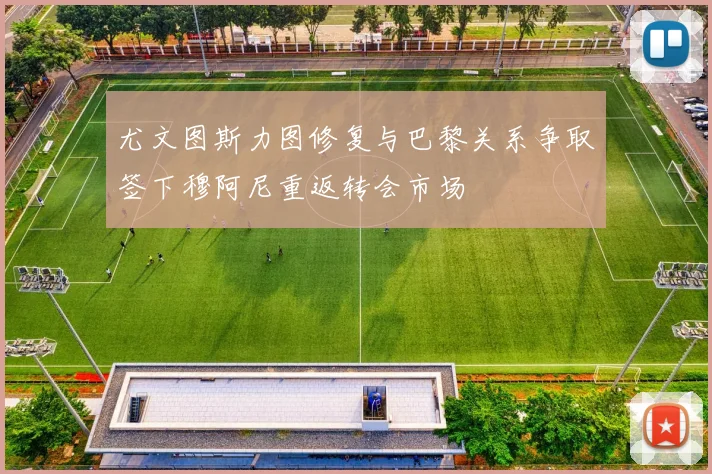 尤文图斯力图修复与巴黎关系争取签下穆阿尼重返转会市场